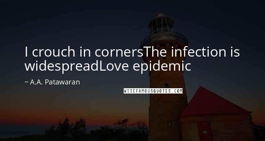 A.A. Patawaran Quotes: I crouch in cornersThe infection is widespreadLove epidemic