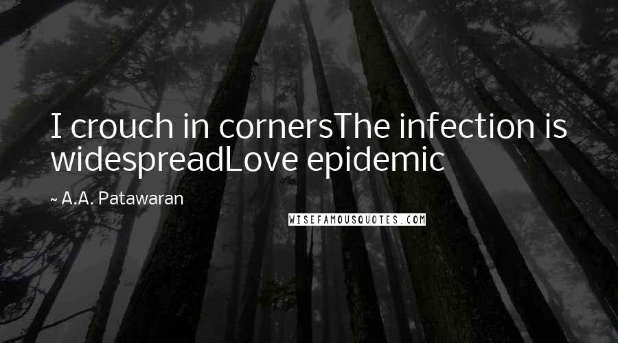 A.A. Patawaran Quotes: I crouch in cornersThe infection is widespreadLove epidemic