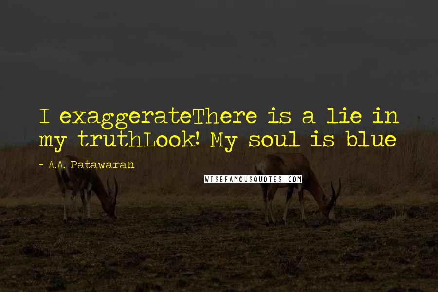 A.A. Patawaran Quotes: I exaggerateThere is a lie in my truthLook! My soul is blue