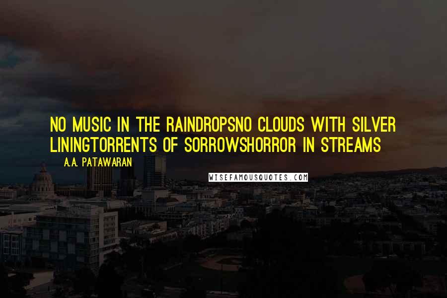 A.A. Patawaran Quotes: No music in the raindropsNo clouds with silver liningTorrents of sorrowsHorror in streams