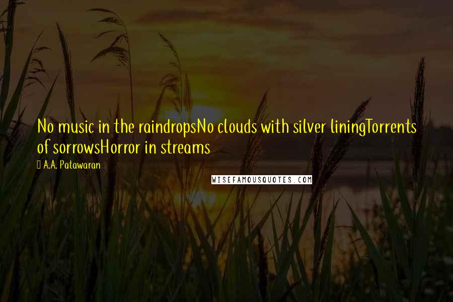 A.A. Patawaran Quotes: No music in the raindropsNo clouds with silver liningTorrents of sorrowsHorror in streams