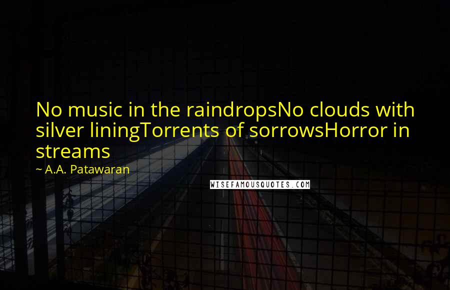 A.A. Patawaran Quotes: No music in the raindropsNo clouds with silver liningTorrents of sorrowsHorror in streams