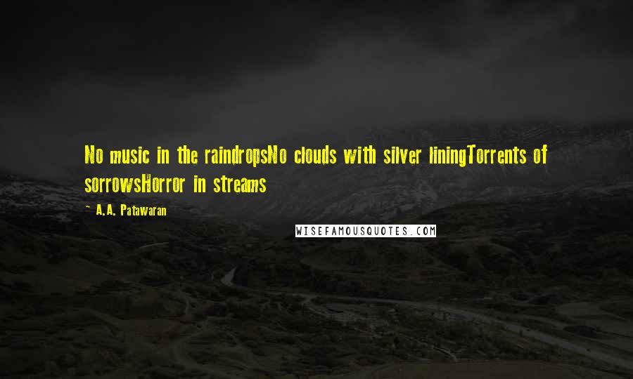 A.A. Patawaran Quotes: No music in the raindropsNo clouds with silver liningTorrents of sorrowsHorror in streams