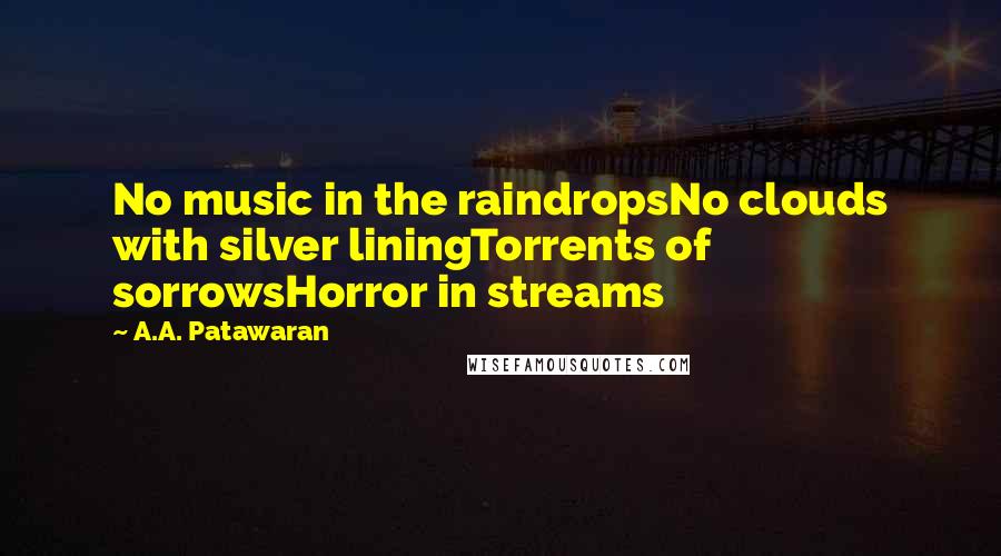 A.A. Patawaran Quotes: No music in the raindropsNo clouds with silver liningTorrents of sorrowsHorror in streams