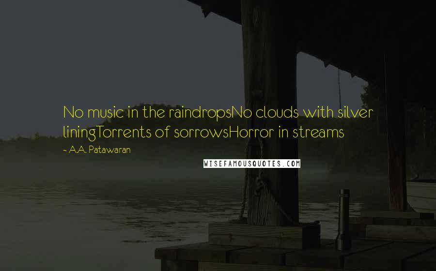 A.A. Patawaran Quotes: No music in the raindropsNo clouds with silver liningTorrents of sorrowsHorror in streams