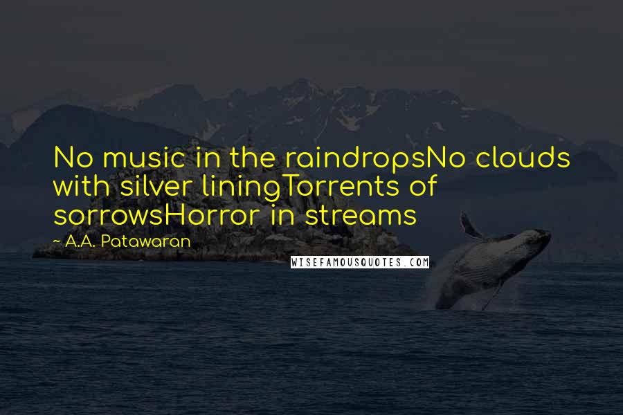 A.A. Patawaran Quotes: No music in the raindropsNo clouds with silver liningTorrents of sorrowsHorror in streams