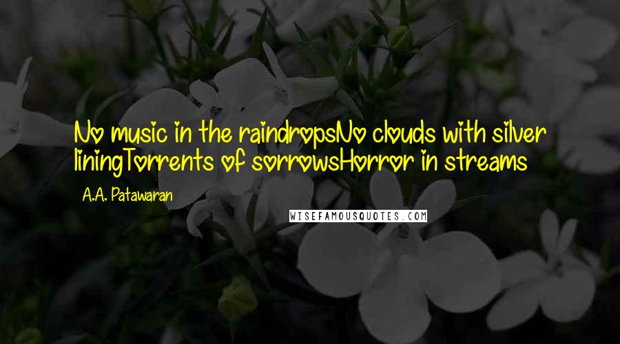 A.A. Patawaran Quotes: No music in the raindropsNo clouds with silver liningTorrents of sorrowsHorror in streams