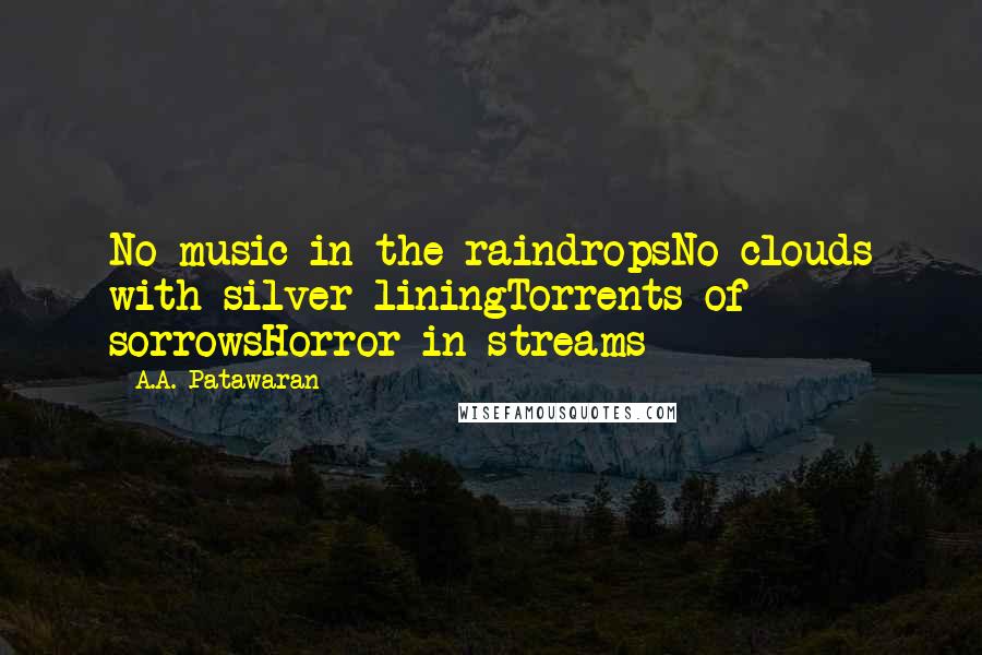 A.A. Patawaran Quotes: No music in the raindropsNo clouds with silver liningTorrents of sorrowsHorror in streams