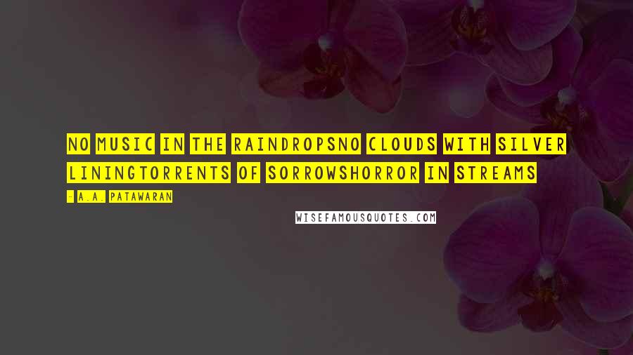 A.A. Patawaran Quotes: No music in the raindropsNo clouds with silver liningTorrents of sorrowsHorror in streams