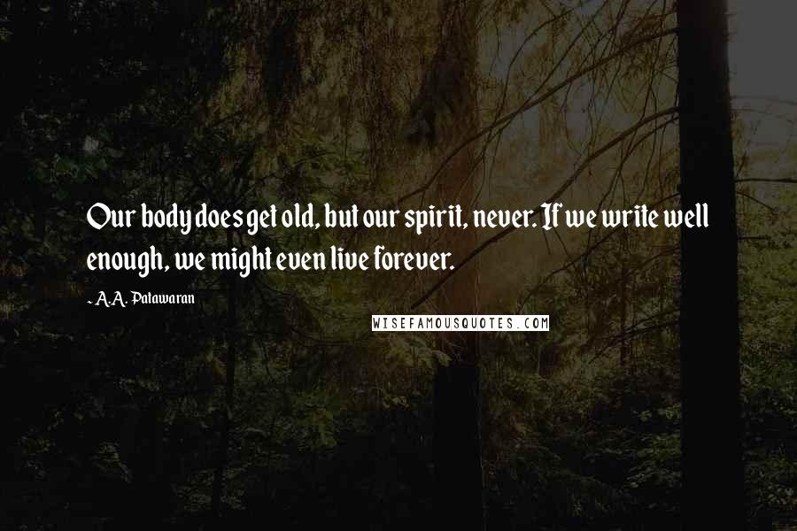 A.A. Patawaran Quotes: Our body does get old, but our spirit, never. If we write well enough, we might even live forever.