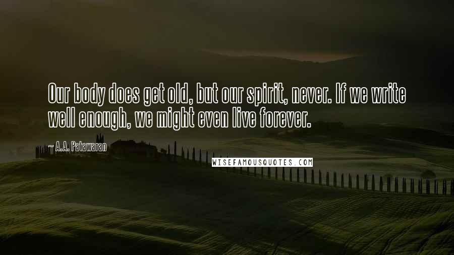 A.A. Patawaran Quotes: Our body does get old, but our spirit, never. If we write well enough, we might even live forever.