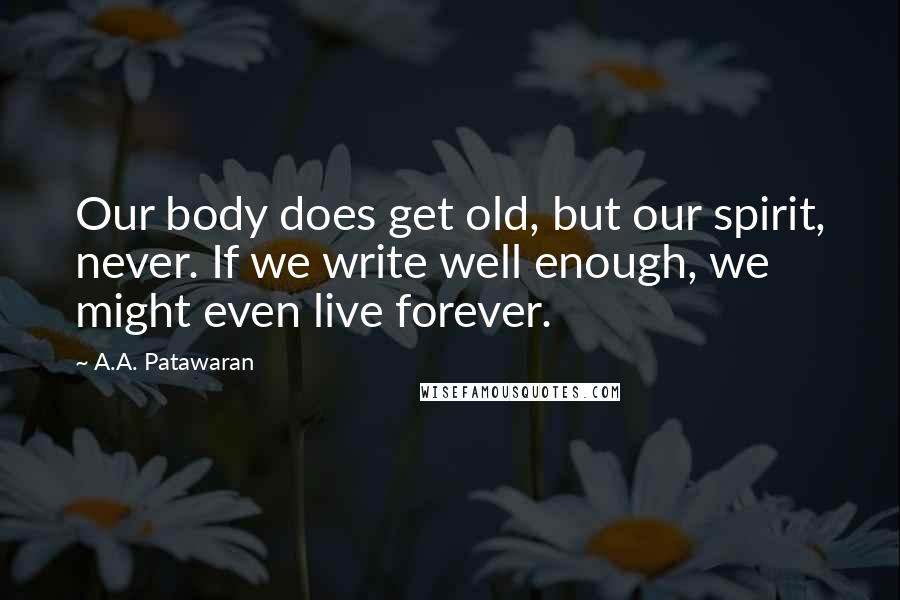 A.A. Patawaran Quotes: Our body does get old, but our spirit, never. If we write well enough, we might even live forever.