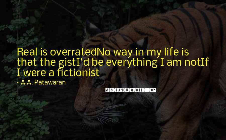 A.A. Patawaran Quotes: Real is overratedNo way in my life is that the gistI'd be everything I am notIf I were a fictionist