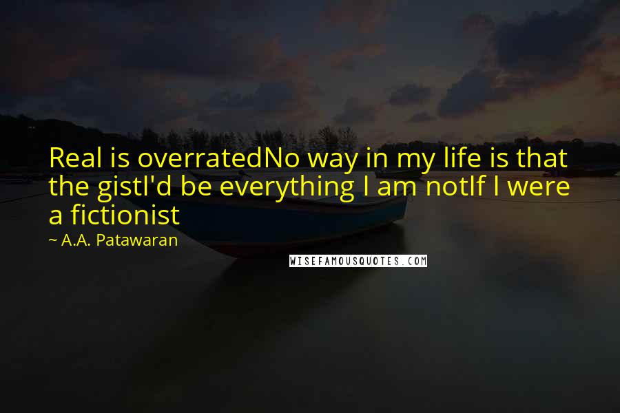 A.A. Patawaran Quotes: Real is overratedNo way in my life is that the gistI'd be everything I am notIf I were a fictionist