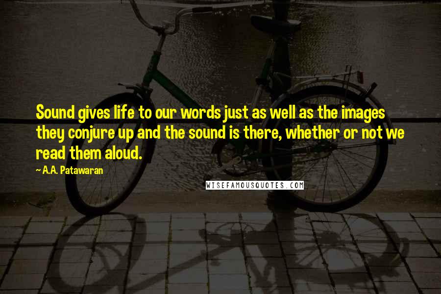 A.A. Patawaran Quotes: Sound gives life to our words just as well as the images they conjure up and the sound is there, whether or not we read them aloud.