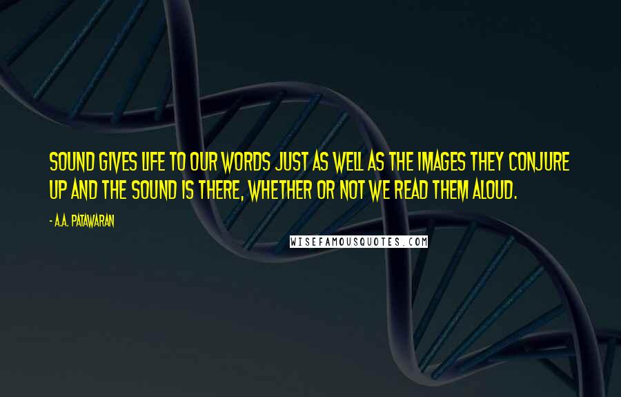 A.A. Patawaran Quotes: Sound gives life to our words just as well as the images they conjure up and the sound is there, whether or not we read them aloud.