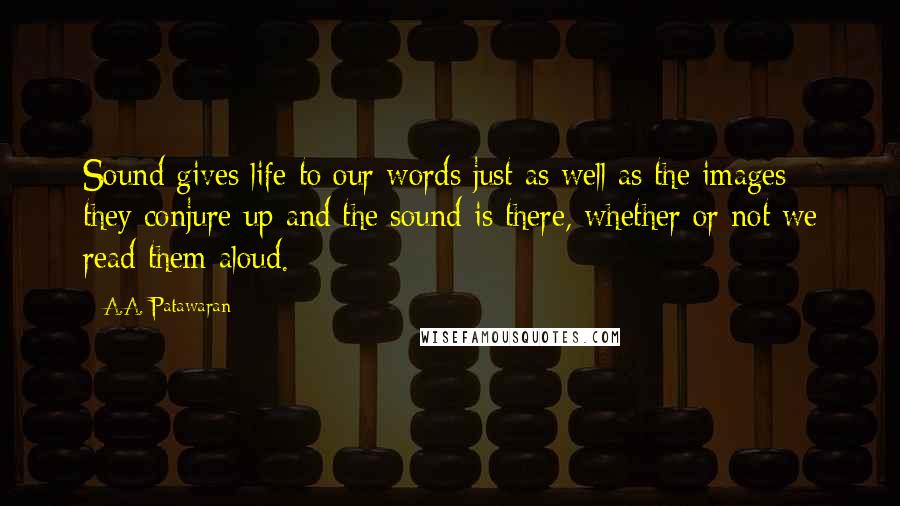 A.A. Patawaran Quotes: Sound gives life to our words just as well as the images they conjure up and the sound is there, whether or not we read them aloud.