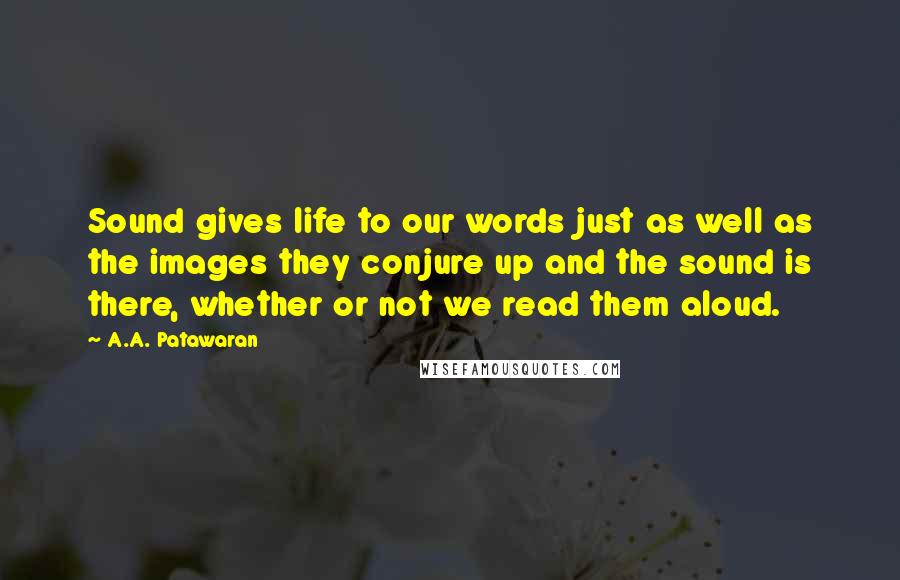 A.A. Patawaran Quotes: Sound gives life to our words just as well as the images they conjure up and the sound is there, whether or not we read them aloud.