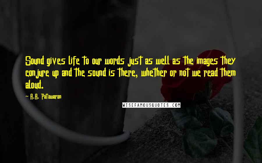 A.A. Patawaran Quotes: Sound gives life to our words just as well as the images they conjure up and the sound is there, whether or not we read them aloud.