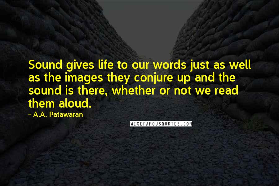 A.A. Patawaran Quotes: Sound gives life to our words just as well as the images they conjure up and the sound is there, whether or not we read them aloud.