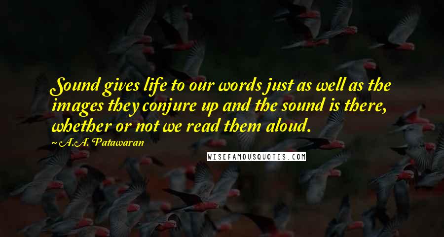 A.A. Patawaran Quotes: Sound gives life to our words just as well as the images they conjure up and the sound is there, whether or not we read them aloud.