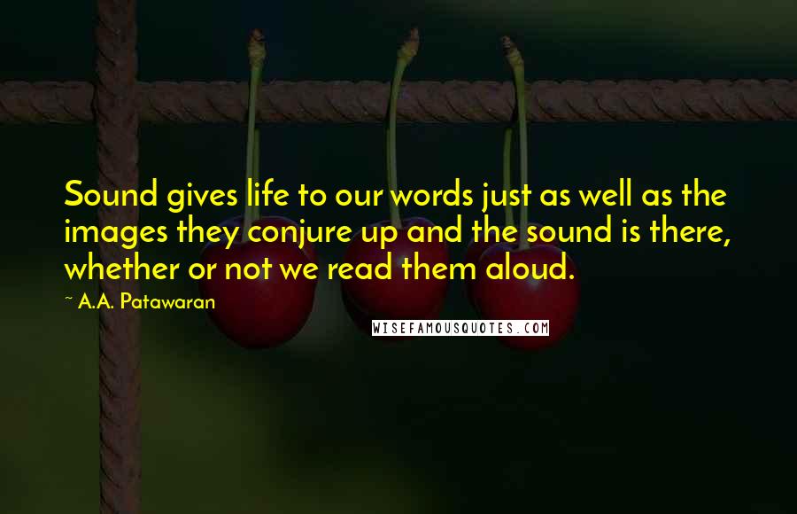 A.A. Patawaran Quotes: Sound gives life to our words just as well as the images they conjure up and the sound is there, whether or not we read them aloud.