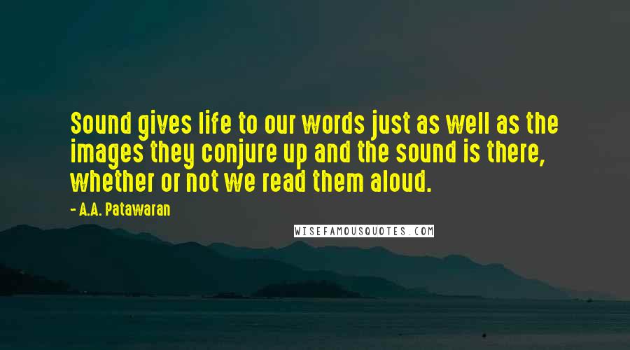 A.A. Patawaran Quotes: Sound gives life to our words just as well as the images they conjure up and the sound is there, whether or not we read them aloud.