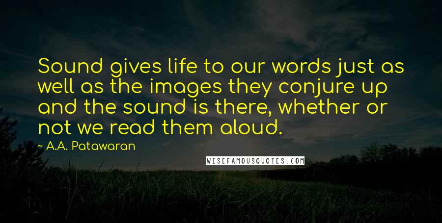 A.A. Patawaran Quotes: Sound gives life to our words just as well as the images they conjure up and the sound is there, whether or not we read them aloud.
