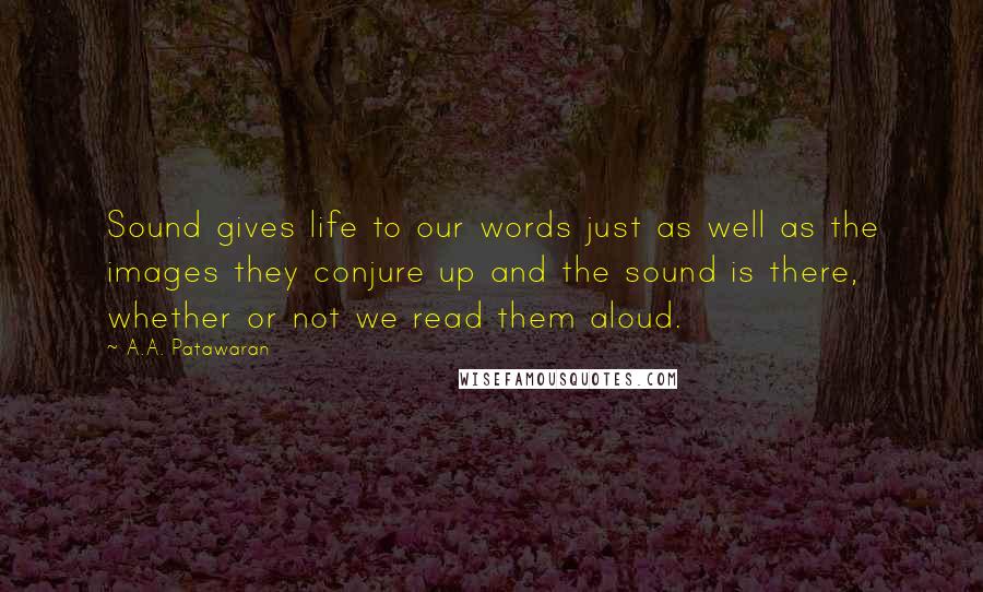 A.A. Patawaran Quotes: Sound gives life to our words just as well as the images they conjure up and the sound is there, whether or not we read them aloud.