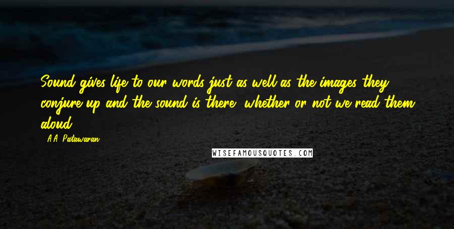 A.A. Patawaran Quotes: Sound gives life to our words just as well as the images they conjure up and the sound is there, whether or not we read them aloud.