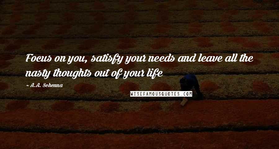 A.A. Schenna Quotes: Focus on you, satisfy your needs and leave all the nasty thoughts out of your life