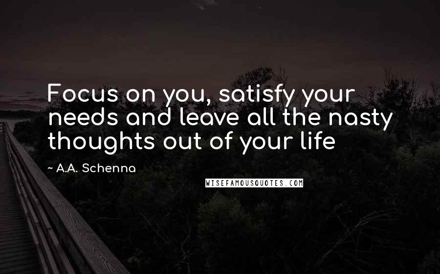 A.A. Schenna Quotes: Focus on you, satisfy your needs and leave all the nasty thoughts out of your life