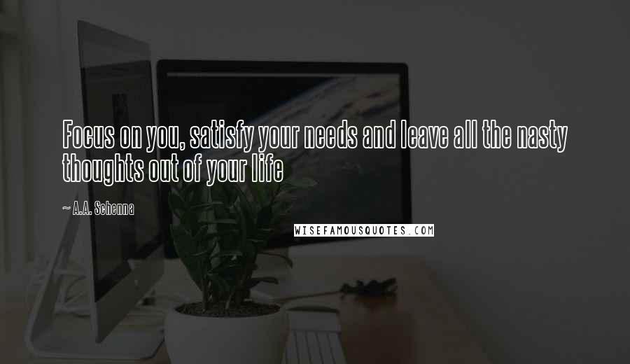 A.A. Schenna Quotes: Focus on you, satisfy your needs and leave all the nasty thoughts out of your life