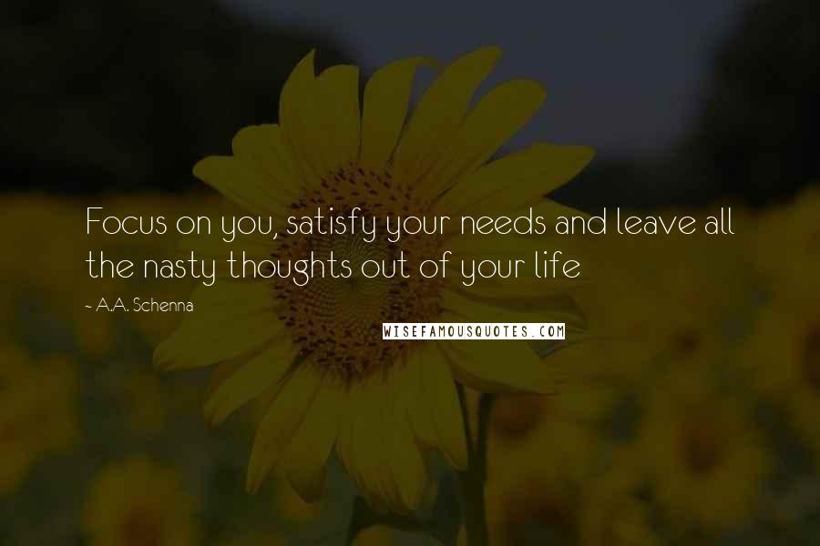 A.A. Schenna Quotes: Focus on you, satisfy your needs and leave all the nasty thoughts out of your life