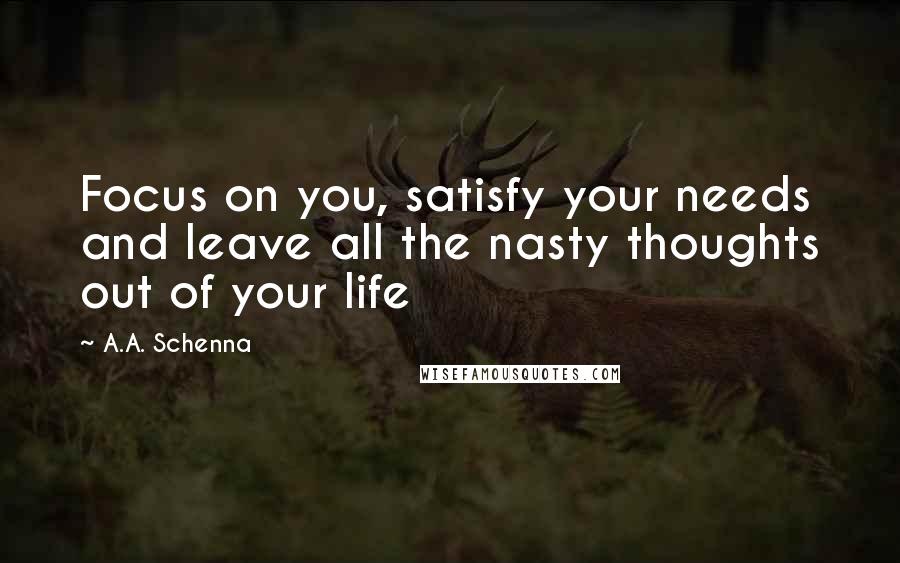 A.A. Schenna Quotes: Focus on you, satisfy your needs and leave all the nasty thoughts out of your life