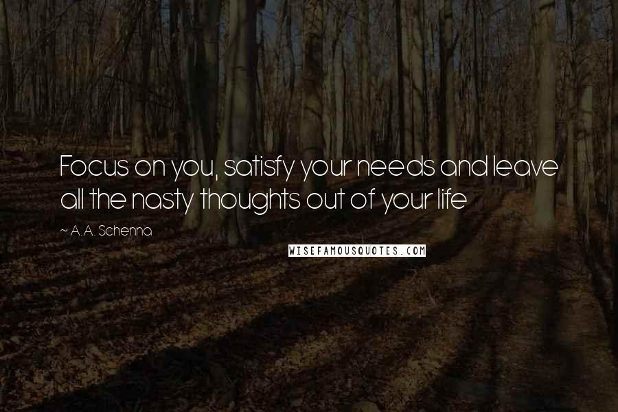 A.A. Schenna Quotes: Focus on you, satisfy your needs and leave all the nasty thoughts out of your life