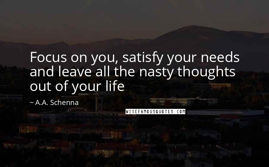 A.A. Schenna Quotes: Focus on you, satisfy your needs and leave all the nasty thoughts out of your life