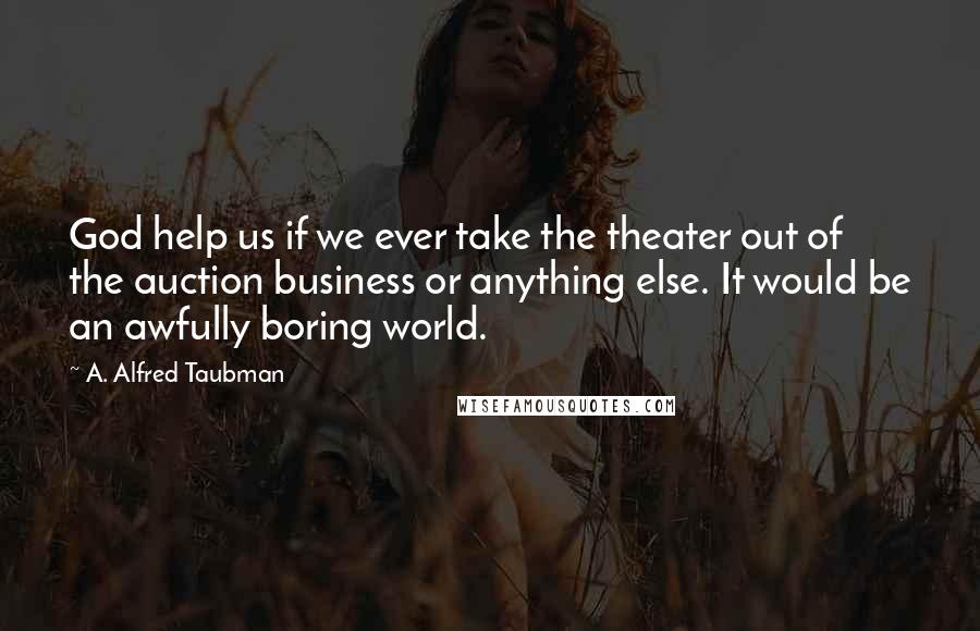 A. Alfred Taubman Quotes: God help us if we ever take the theater out of the auction business or anything else. It would be an awfully boring world.