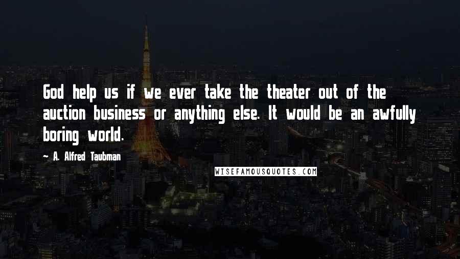 A. Alfred Taubman Quotes: God help us if we ever take the theater out of the auction business or anything else. It would be an awfully boring world.