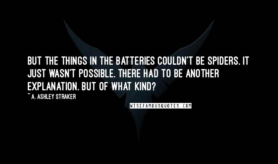 A. Ashley Straker Quotes: But the things in the batteries couldn't be spiders. It just wasn't possible. There had to be another explanation. But of what kind?