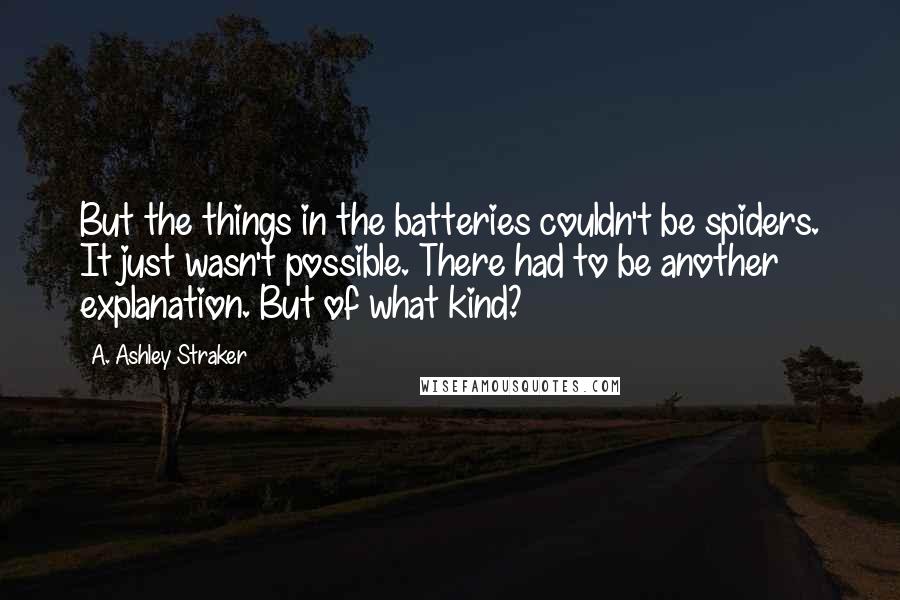 A. Ashley Straker Quotes: But the things in the batteries couldn't be spiders. It just wasn't possible. There had to be another explanation. But of what kind?
