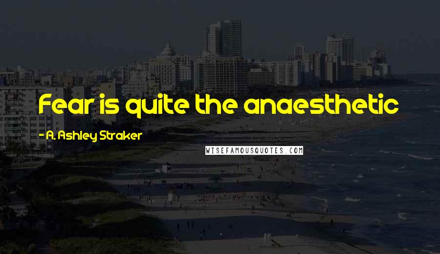 A. Ashley Straker Quotes: Fear is quite the anaesthetic