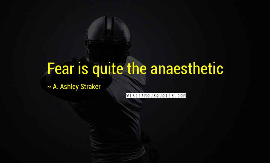 A. Ashley Straker Quotes: Fear is quite the anaesthetic