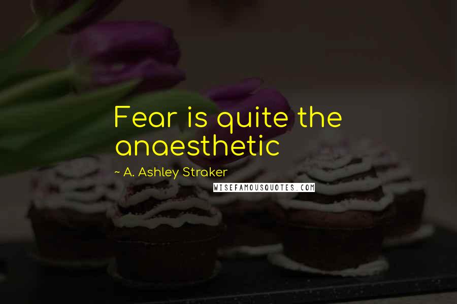 A. Ashley Straker Quotes: Fear is quite the anaesthetic