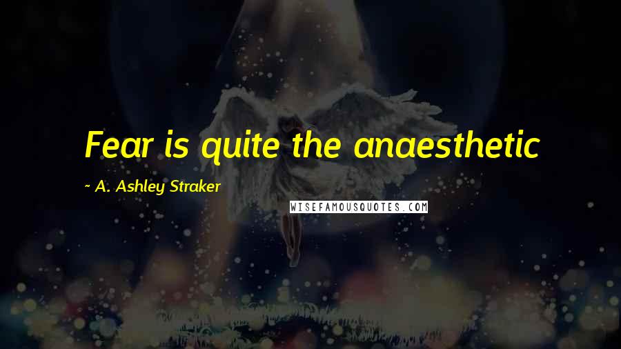 A. Ashley Straker Quotes: Fear is quite the anaesthetic