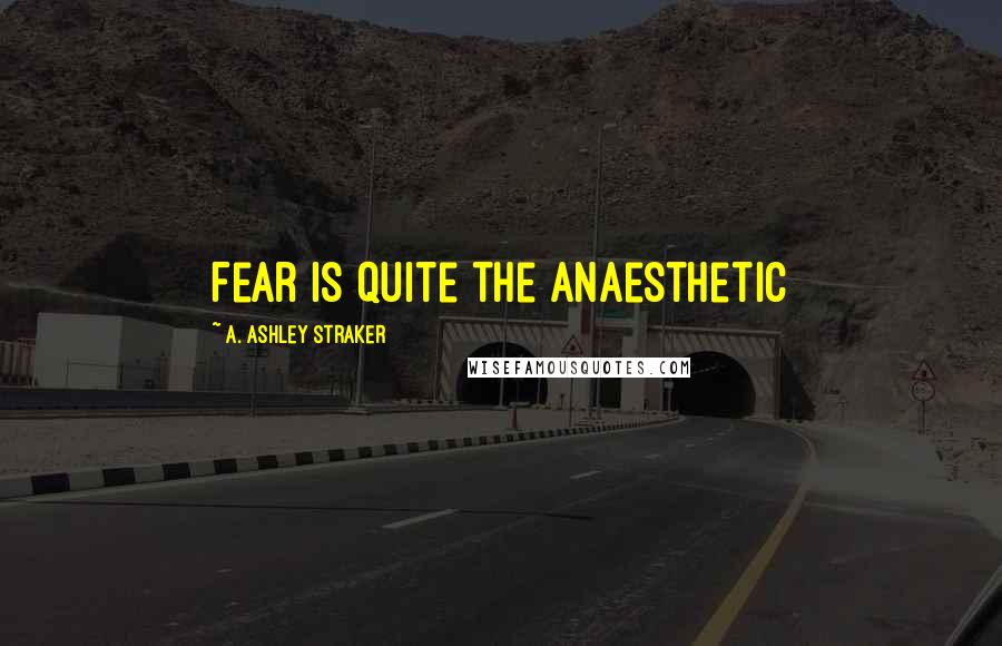 A. Ashley Straker Quotes: Fear is quite the anaesthetic
