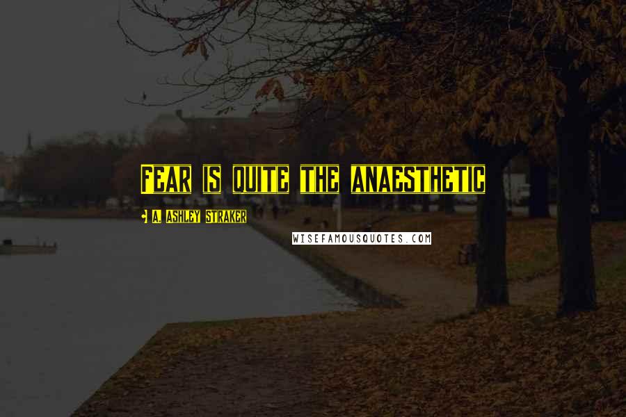 A. Ashley Straker Quotes: Fear is quite the anaesthetic