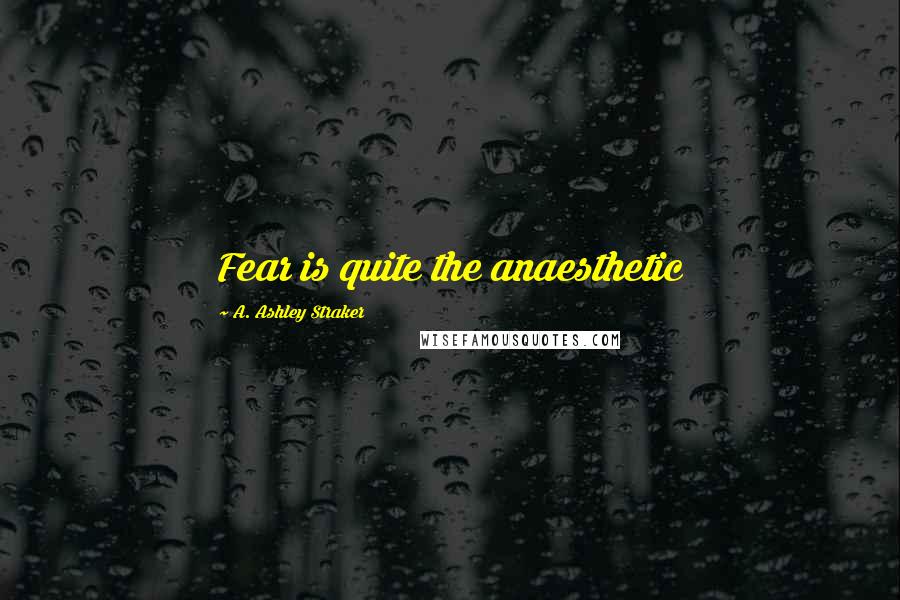 A. Ashley Straker Quotes: Fear is quite the anaesthetic