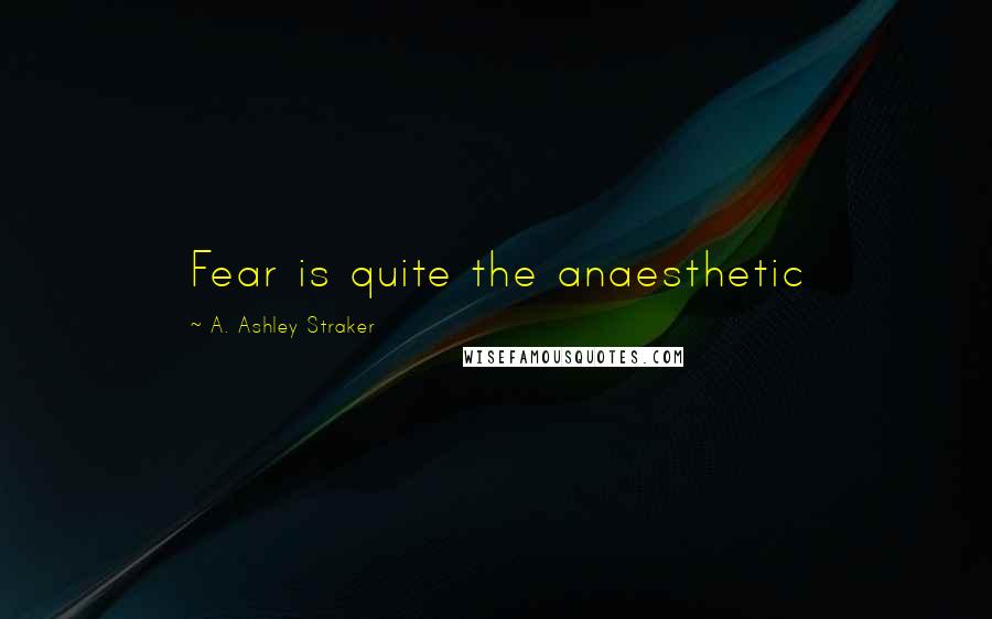 A. Ashley Straker Quotes: Fear is quite the anaesthetic