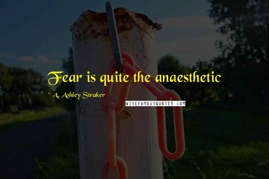 A. Ashley Straker Quotes: Fear is quite the anaesthetic